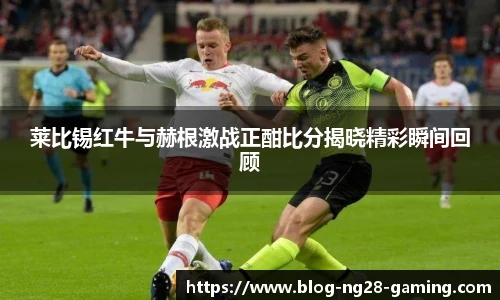 莱比锡红牛与赫根激战正酣比分揭晓精彩瞬间回顾