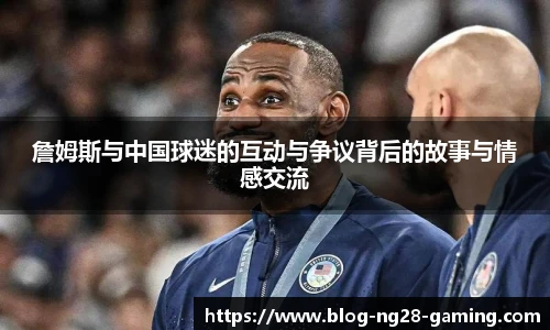 詹姆斯与中国球迷的互动与争议背后的故事与情感交流