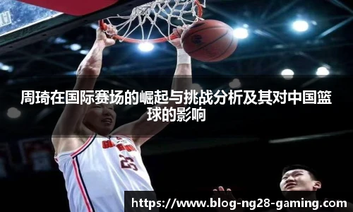 周琦在国际赛场的崛起与挑战分析及其对中国篮球的影响