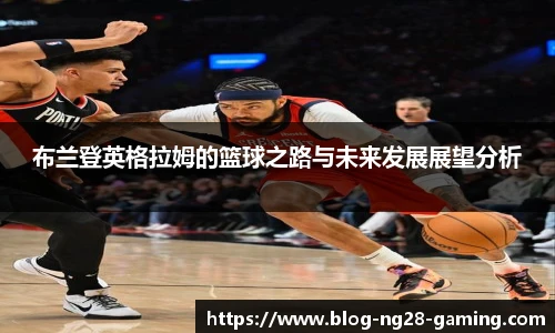 布兰登英格拉姆的篮球之路与未来发展展望分析