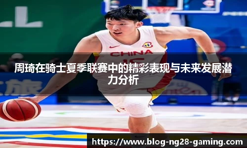 周琦在骑士夏季联赛中的精彩表现与未来发展潜力分析