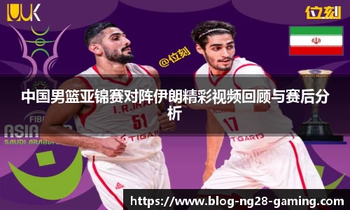 中国男篮亚锦赛对阵伊朗精彩视频回顾与赛后分析